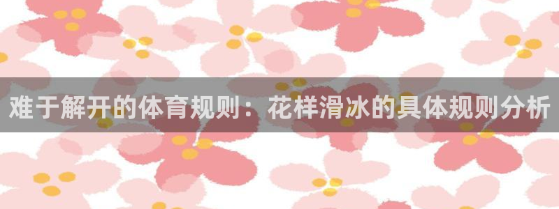 球速体育：难于解开的体育规则：花样滑冰的具体规则分析