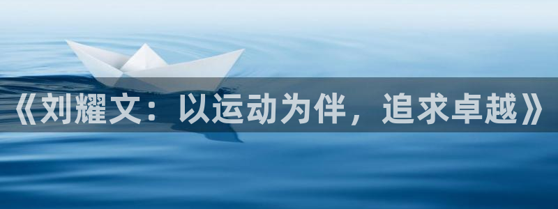 球速体育：《刘耀文：以运动为伴，追求卓越》